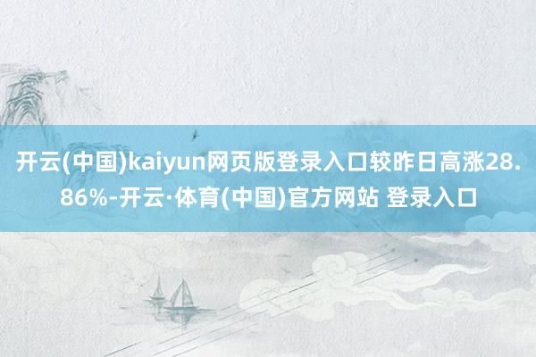 开云(中国)kaiyun网页版登录入口较昨日高涨28.86%-开云·体育(中国)官方网站 登录入口