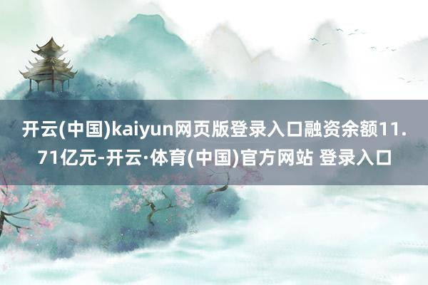 开云(中国)kaiyun网页版登录入口融资余额11.71亿元-开云·体育(中国)官方网站 登录入口