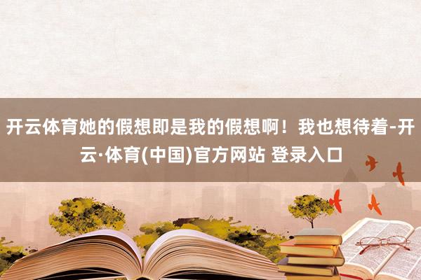 开云体育她的假想即是我的假想啊！我也想待着-开云·体育(中国)官方网站 登录入口