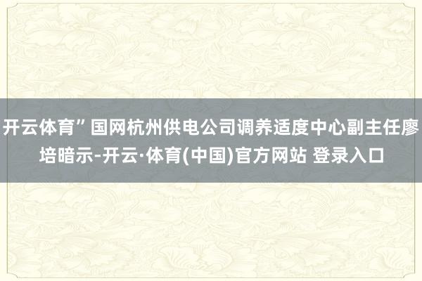 开云体育”国网杭州供电公司调养适度中心副主任廖培暗示-开云·体育(中国)官方网站 登录入口
